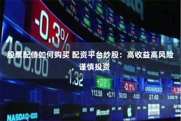 股票配债如何购买 配资平台炒股：高收益高风险，谨慎投资