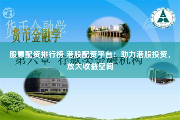 股票配资排行榜 港股配资平台：助力港股投资，放大收益空间