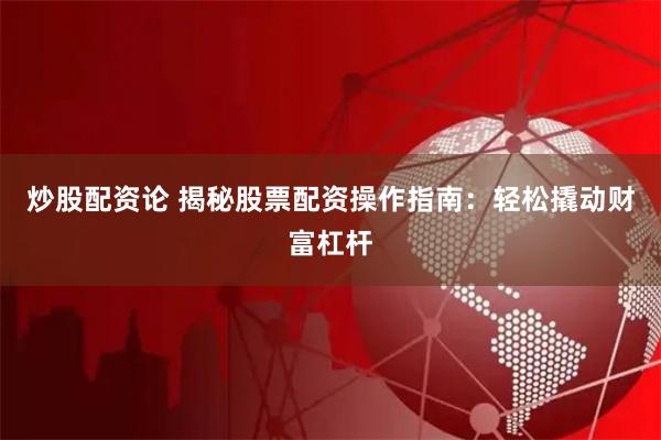 炒股配资论 揭秘股票配资操作指南：轻松撬动财富杠杆