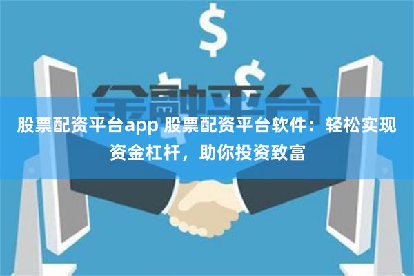 股票配资平台app 股票配资平台软件：轻松实现资金杠杆，助你投资致富