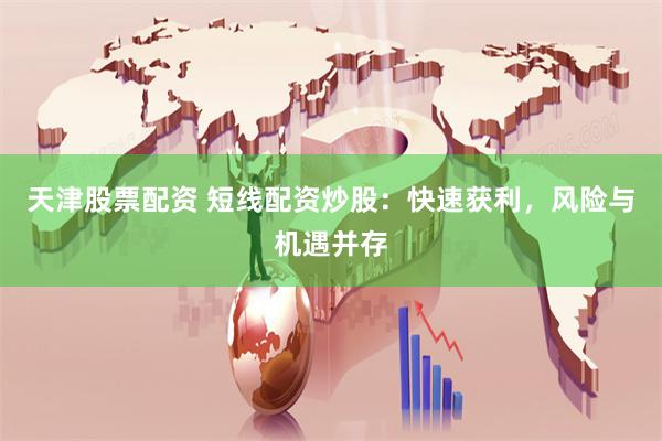 天津股票配资 短线配资炒股：快速获利，风险与机遇并存