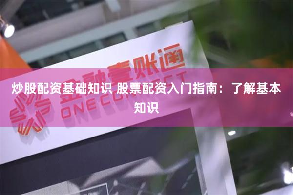炒股配资基础知识 股票配资入门指南：了解基本知识