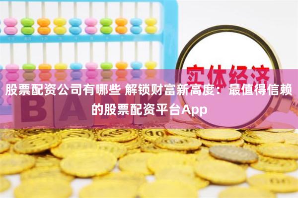 股票配资公司有哪些 解锁财富新高度：最值得信赖的股票配资平台App