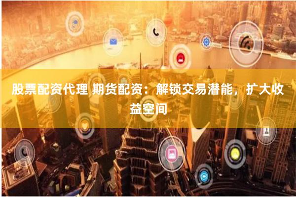 股票配资代理 期货配资：解锁交易潜能，扩大收益空间