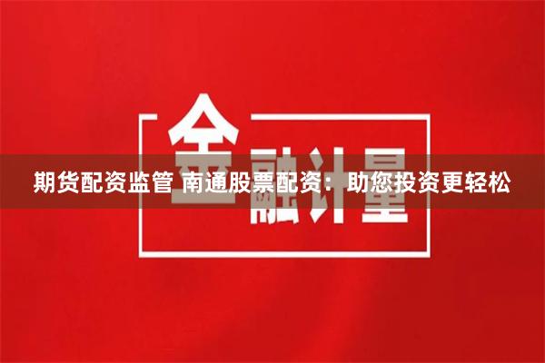 期货配资监管 南通股票配资：助您投资更轻松