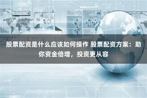 股票配资是什么应该如何操作 股票配资方案：助你资金倍增，投资更从容