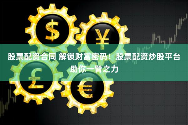 股票配资合同 解锁财富密码！股票配资炒股平台助你一臂之力