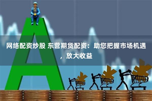 网络配资炒股 东营期货配资：助您把握市场机遇，放大收益