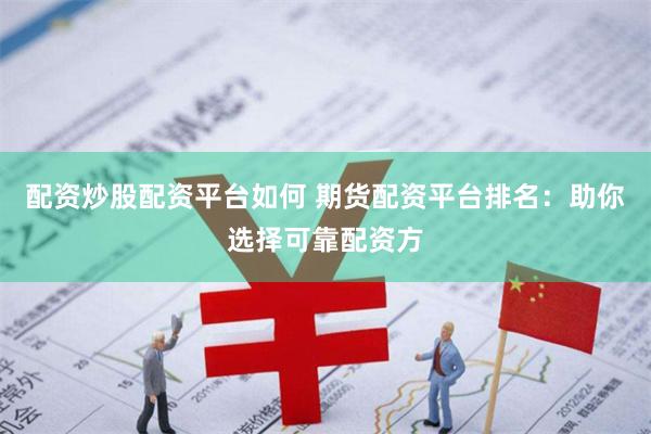 配资炒股配资平台如何 期货配资平台排名：助你选择可靠配资方