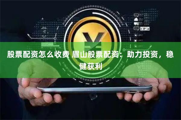 股票配资怎么收费 眉山股票配资：助力投资，稳健获利