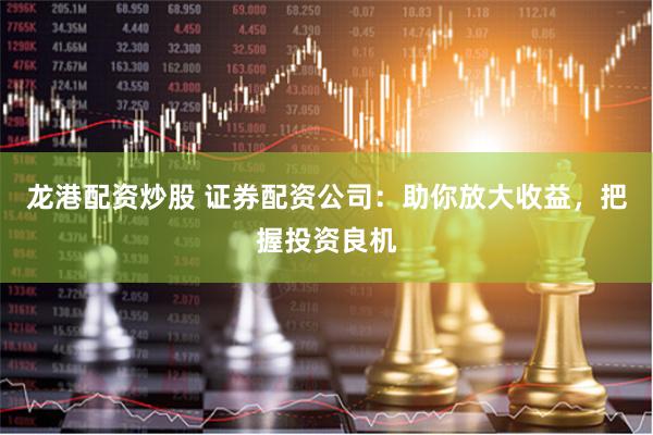 龙港配资炒股 证券配资公司：助你放大收益，把握投资良机