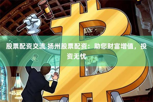 股票配资交流 扬州股票配资：助您财富增值，投资无忧