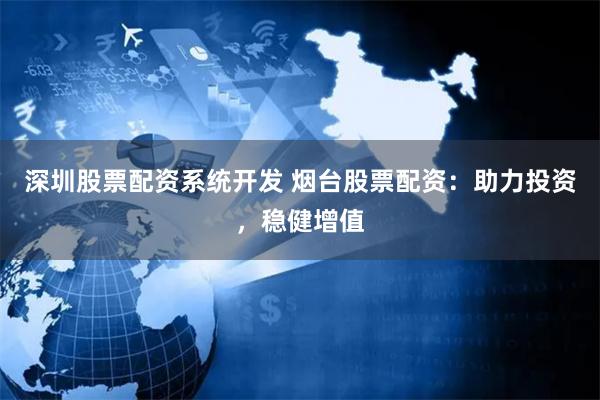 深圳股票配资系统开发 烟台股票配资：助力投资，稳健增值