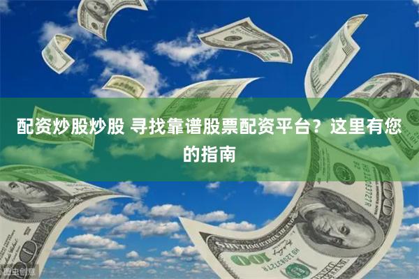 配资炒股炒股 寻找靠谱股票配资平台？这里有您的指南