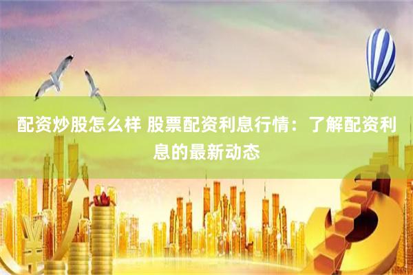 配资炒股怎么样 股票配资利息行情：了解配资利息的最新动态