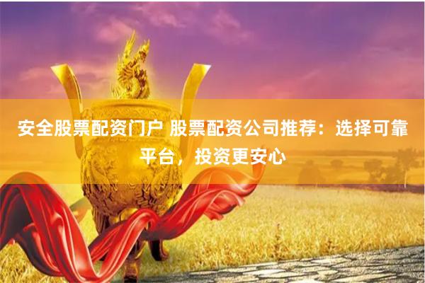 安全股票配资门户 股票配资公司推荐：选择可靠平台，投资更安心