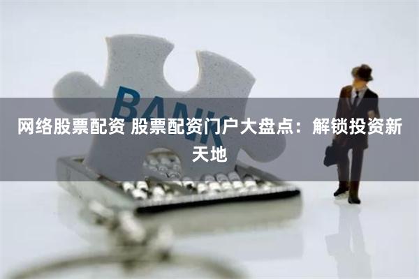 网络股票配资 股票配资门户大盘点：解锁投资新天地