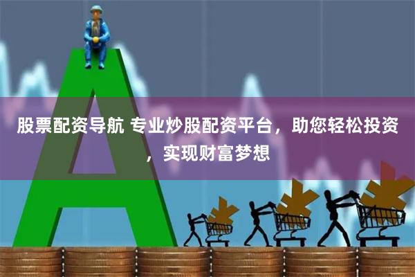 股票配资导航 专业炒股配资平台，助您轻松投资，实现财富梦想