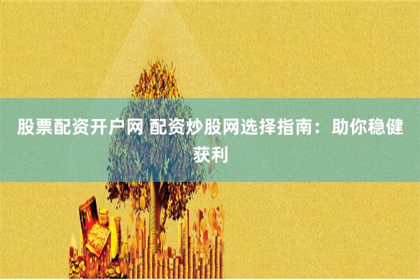 股票配资开户网 配资炒股网选择指南：助你稳健获利