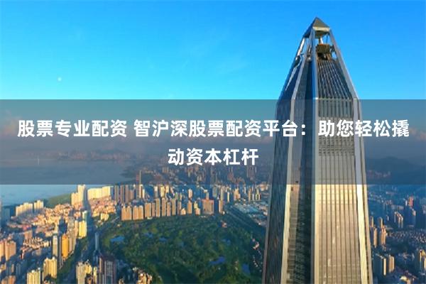 股票专业配资 智沪深股票配资平台：助您轻松撬动资本杠杆
