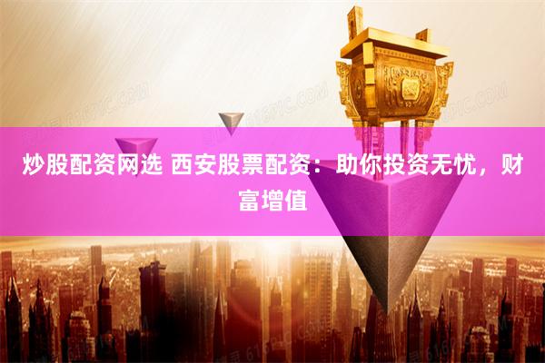 炒股配资网选 西安股票配资：助你投资无忧，财富增值