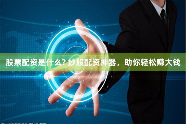 股票配资是什么? 炒股配资神器，助你轻松赚大钱