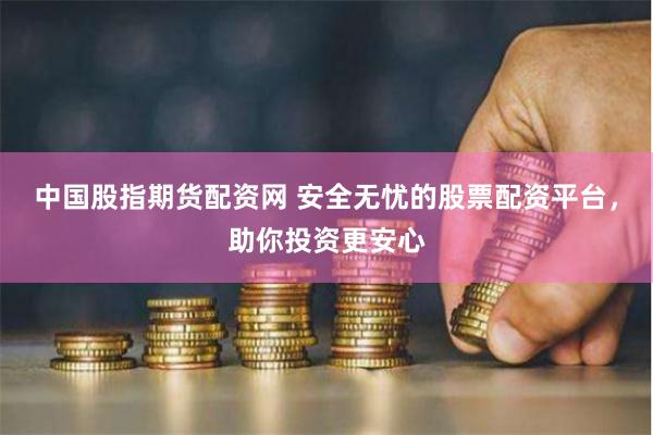 中国股指期货配资网 安全无忧的股票配资平台，助你投资更安心