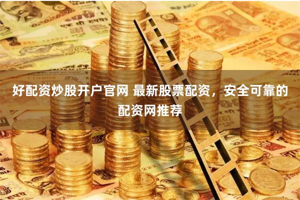好配资炒股开户官网 最新股票配资，安全可靠的配资网推荐