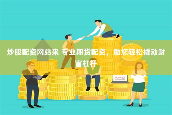炒股配资网站来 专业期货配资，助您轻松撬动财富杠杆