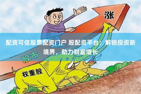 配资可信股票配资门户 股配资平台：解锁投资新境界，助力财富增长