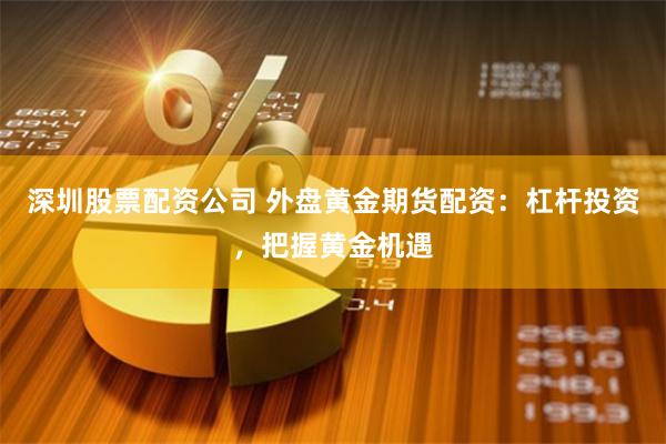 深圳股票配资公司 外盘黄金期货配资：杠杆投资，把握黄金机遇