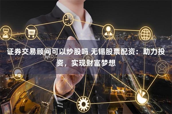 证券交易顾问可以炒股吗 无锡股票配资：助力投资，实现财富梦想