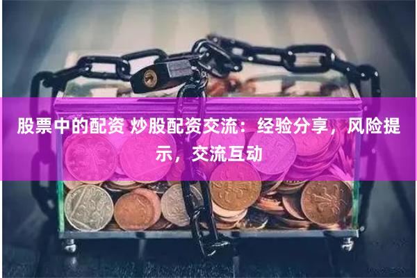 股票中的配资 炒股配资交流：经验分享，风险提示，交流互动