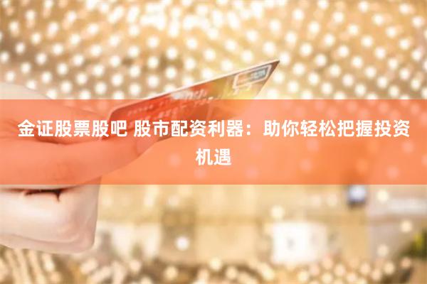 金证股票股吧 股市配资利器：助你轻松把握投资机遇