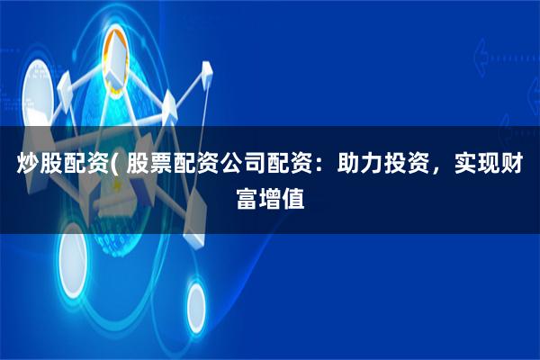 炒股配资( 股票配资公司配资：助力投资，实现财富增值