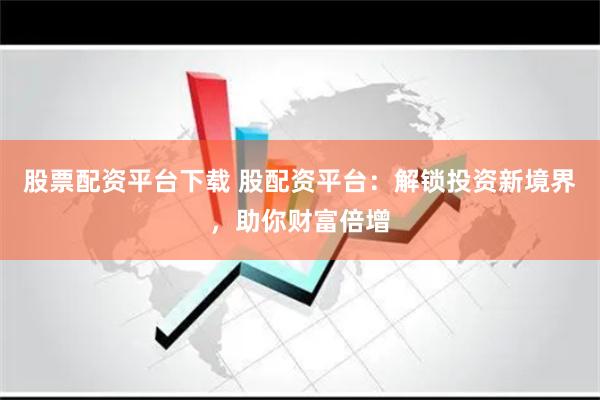 股票配资平台下载 股配资平台：解锁投资新境界，助你财富倍增