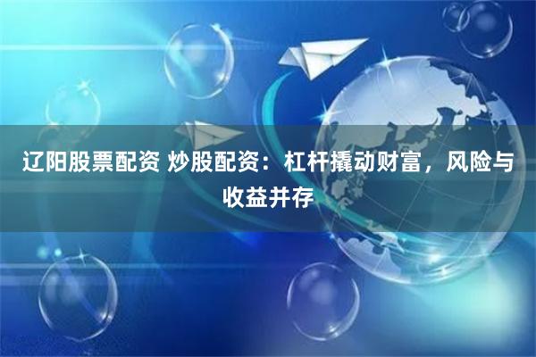 辽阳股票配资 炒股配资：杠杆撬动财富，风险与收益并存