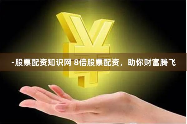 -股票配资知识网 8倍股票配资，助你财富腾飞
