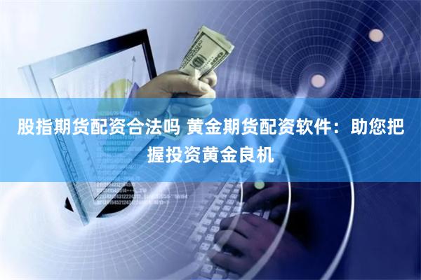 股指期货配资合法吗 黄金期货配资软件：助您把握投资黄金良机