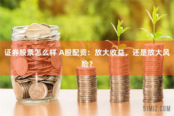 证券股票怎么样 A股配资：放大收益，还是放大风险？