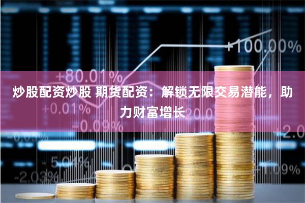 炒股配资炒股 期货配资：解锁无限交易潜能，助力财富增长