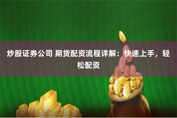 炒股证券公司 期货配资流程详解：快速上手，轻松配资