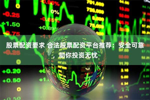 股票配资要求 合法股票配资平台推荐：安全可靠，助你投资无忧