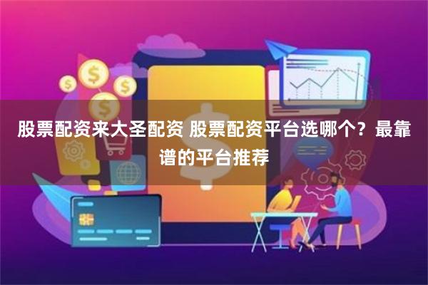 股票配资来大圣配资 股票配资平台选哪个？最靠谱的平台推荐