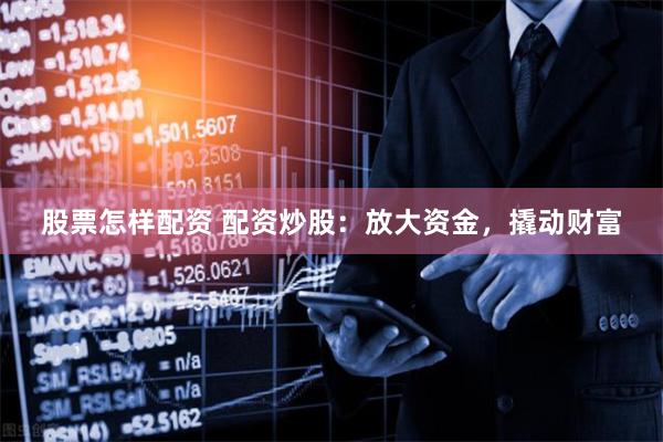 股票怎样配资 配资炒股：放大资金，撬动财富