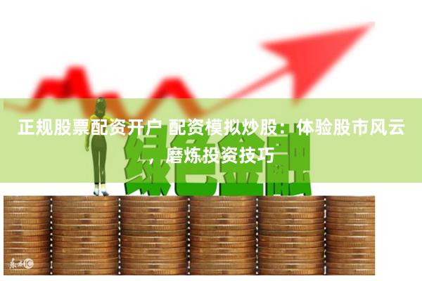 正规股票配资开户 配资模拟炒股：体验股市风云，磨炼投资技巧