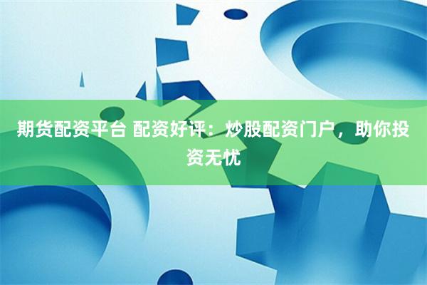 期货配资平台 配资好评：炒股配资门户，助你投资无忧