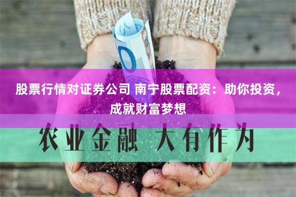 股票行情对证券公司 南宁股票配资：助你投资，成就财富梦想