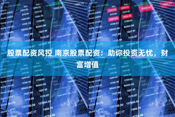 股票配资风控 南京股票配资：助你投资无忧，财富增值