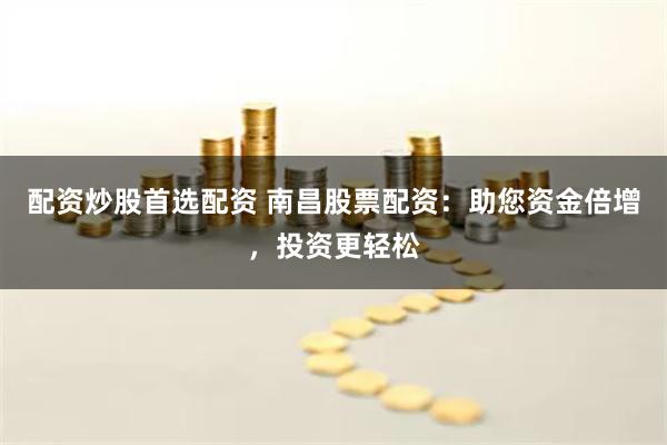 配资炒股首选配资 南昌股票配资：助您资金倍增，投资更轻松